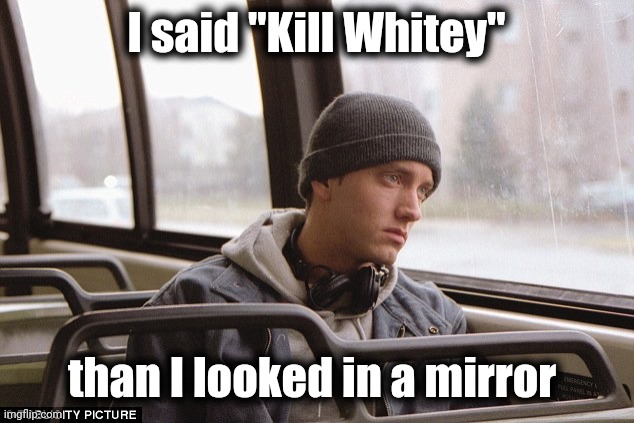 Depressed Eminem | I said "Kill Whitey" than I looked in a mirror | image tagged in depressed eminem | made w/ Imgflip meme maker