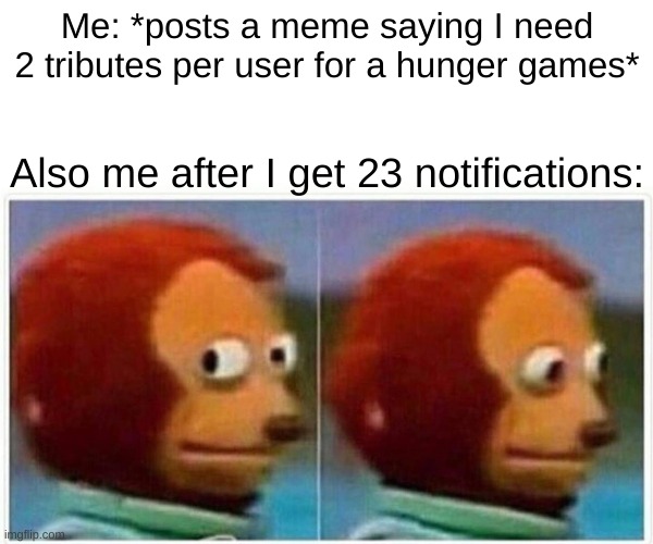 Hunger Games Time! | Me: *posts a meme saying I need 2 tributes per user for a hunger games*; Also me after I get 23 notifications: | image tagged in memes,monkey puppet | made w/ Imgflip meme maker