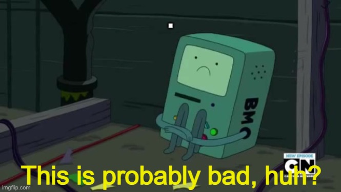 BMO This is probably bad, huh? | . | image tagged in bmo this is probably bad huh | made w/ Imgflip meme maker