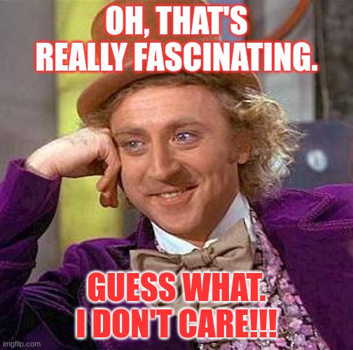 Willy | OH, THAT'S REALLY FASCINATING. GUESS WHAT. I DON'T CARE!!! | image tagged in memes,creepy condescending wonka | made w/ Imgflip meme maker