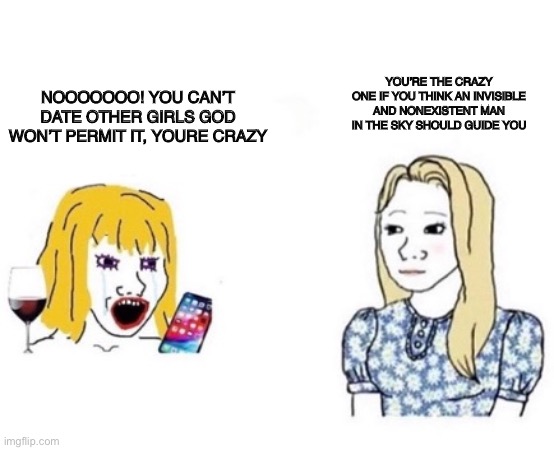 Lefty woman Vs Trad girl |  YOU’RE THE CRAZY ONE IF YOU THINK AN INVISIBLE AND NONEXISTENT MAN IN THE SKY SHOULD GUIDE YOU; NOOOOOOO! YOU CAN’T DATE OTHER GIRLS GOD WON’T PERMIT IT, YOURE CRAZY | image tagged in lgbtq | made w/ Imgflip meme maker