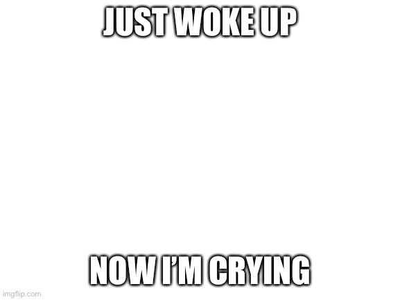 You guys are awesome | JUST WOKE UP; NOW I’M CRYING | image tagged in blank white template | made w/ Imgflip meme maker