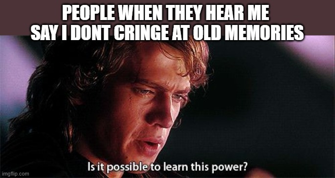 Please, tell me! |  PEOPLE WHEN THEY HEAR ME 
SAY I DONT CRINGE AT OLD MEMORIES | image tagged in is it possible to learn this power | made w/ Imgflip meme maker