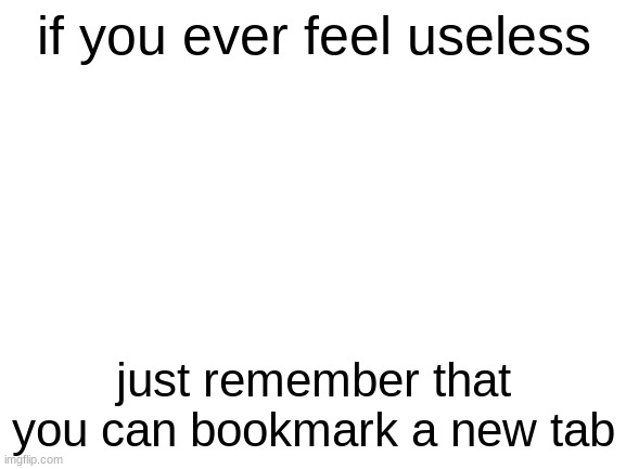 Image Title | if you ever feel useless; just remember that you can bookmark a new tab | image tagged in blank white template | made w/ Imgflip meme maker