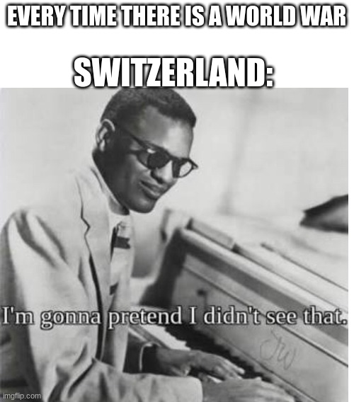 The truth | EVERY TIME THERE IS A WORLD WAR; SWITZERLAND: | image tagged in blank white template,switzerland | made w/ Imgflip meme maker