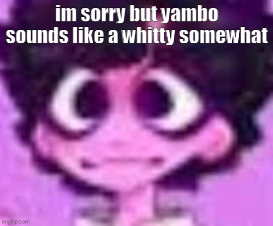 again,my opinion. | im sorry but yambo sounds like a whitty somewhat | image tagged in jellyshart | made w/ Imgflip meme maker