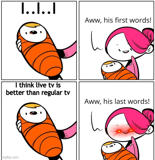 last words | I..I..I; I think live tv is better than regular tv | image tagged in aww his last words,funny | made w/ Imgflip meme maker