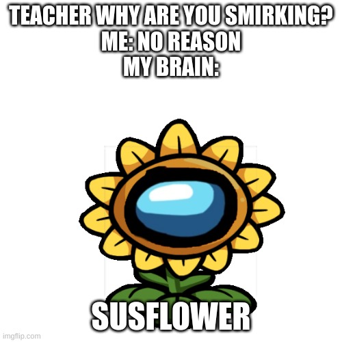 e | TEACHER WHY ARE YOU SMIRKING?
ME: NO REASON
MY BRAIN:; SUSFLOWER | made w/ Imgflip meme maker