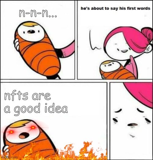 Why... | n-n-n... nfts are a good idea | image tagged in he is about to say his first words | made w/ Imgflip meme maker