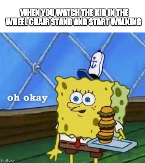 how did they do it? | WHEN YOU WATCH THE KID IN THE WHEEL CHAIR STAND AND START WALKING | image tagged in oh okay,funny,memes,fun,dark humor | made w/ Imgflip meme maker