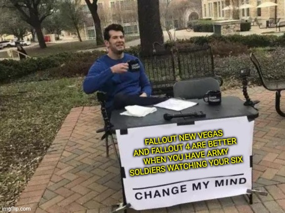 Fallout nv and fo3 |  FALLOUT NEW VEGAS AND FALLOUT 4 ARE BETTER WHEN YOU HAVE ARMY SOLDIERS WATCHING YOUR SIX | image tagged in memes,change my mind | made w/ Imgflip meme maker