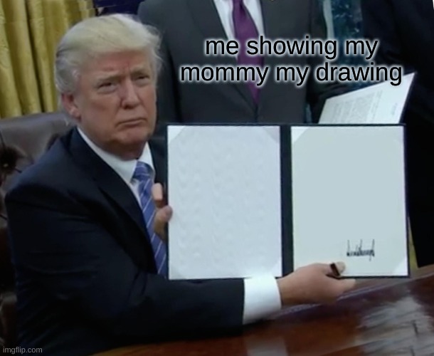 Trump Bill Signing Meme | me showing my mommy my drawing | image tagged in memes,trump bill signing | made w/ Imgflip meme maker