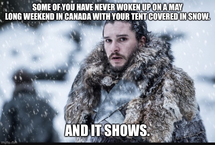 Winter is coming  | SOME OF YOU HAVE NEVER WOKEN UP ON A MAY LONG WEEKEND IN CANADA WITH YOUR TENT COVERED IN SNOW. AND IT SHOWS. | image tagged in winter is coming | made w/ Imgflip meme maker