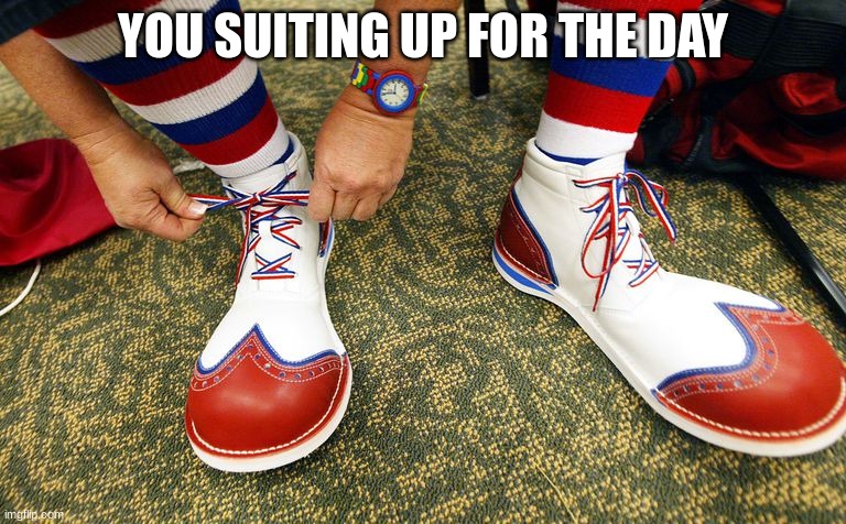 Clown shoes | YOU SUITING UP FOR THE DAY | image tagged in clown shoes | made w/ Imgflip meme maker