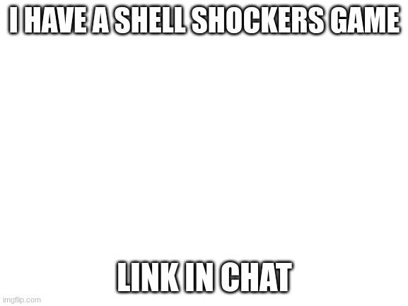 Blank White Template | I HAVE A SHELL SHOCKERS GAME; LINK IN CHAT | image tagged in blank white template | made w/ Imgflip meme maker