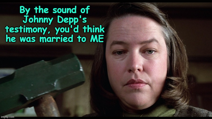 Yikes! | By the sound of Johnny Depp's testimony, you'd think he was married to ME | image tagged in misery threat,johnny depp,amber heard,domestic violence | made w/ Imgflip meme maker