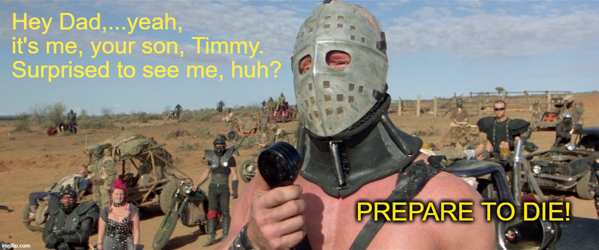 Mad Max Road Warrior | Hey Dad,...yeah, it's me, your son, Timmy.
Surprised to see me, huh? PREPARE TO DIE! | image tagged in mad max road warrior | made w/ Imgflip meme maker