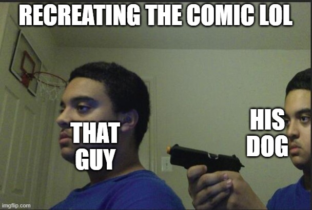 Trust Nobody, Not Even Yourself | RECREATING THE COMIC LOL THAT GUY HIS DOG | image tagged in trust nobody not even yourself | made w/ Imgflip meme maker