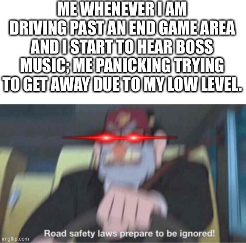 Road safety laws prepare to be ignored! | ME WHENEVER I AM DRIVING PAST AN END GAME AREA AND I START TO HEAR BOSS MUSIC; ME PANICKING TRYING TO GET AWAY DUE TO MY LOW LEVEL. | image tagged in road safety laws prepare to be ignored | made w/ Imgflip meme maker