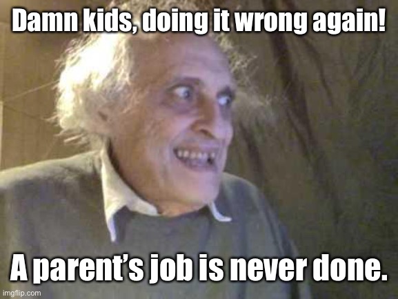 Old Pervert | Damn kids, doing it wrong again! A parent’s job is never done. | image tagged in old pervert | made w/ Imgflip meme maker