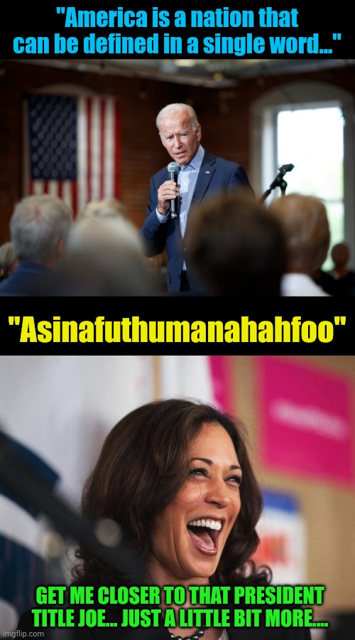 He literally said this in a speech... SMH | "America is a nation that can be defined in a single word..."; "Asinafuthumanahahfoo"; GET ME CLOSER TO THAT PRESIDENT TITLE JOE... JUST A LITTLE BIT MORE.... | image tagged in joe biden speech patriotic,cackling kamala harris | made w/ Imgflip meme maker
