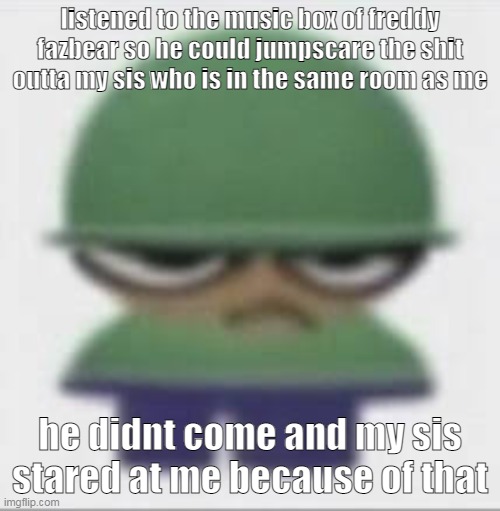 she knows fnaf lore from gacha videos | listened to the music box of freddy fazbear so he could jumpscare the shit outta my sis who is in the same room as me; he didnt come and my sis stared at me because of that | made w/ Imgflip meme maker