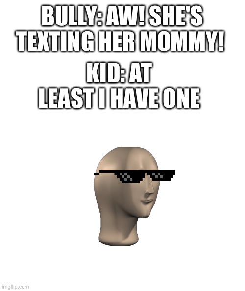 *stupid title* | BULLY: AW! SHE'S TEXTING HER MOMMY! KID: AT LEAST I HAVE ONE | image tagged in white rectangle,roast,ed,funny,lol | made w/ Imgflip meme maker