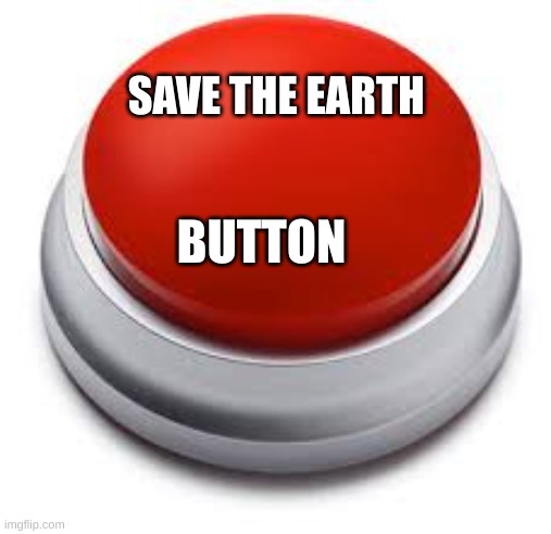 BUTTON |  SAVE THE EARTH; BUTTON | image tagged in big red button | made w/ Imgflip meme maker