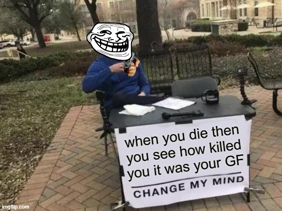 Change My Mind | when you die then you see how killed you it was your GF | image tagged in memes,change my mind | made w/ Imgflip meme maker