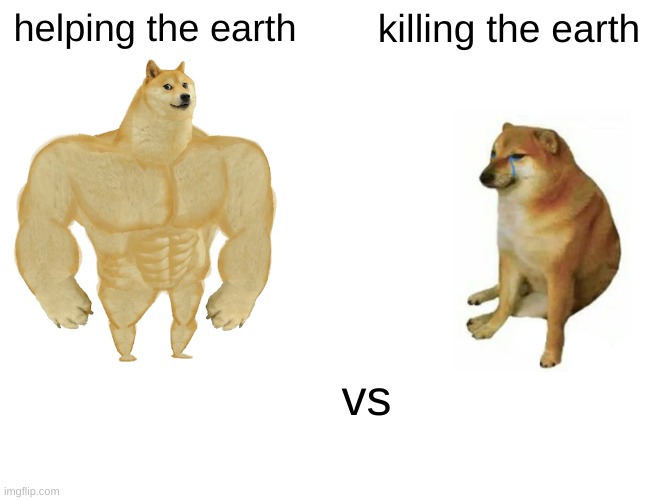 SAVE THE EARTH!!! | helping the earth; killing the earth; vs | image tagged in memes,buff doge vs cheems | made w/ Imgflip meme maker
