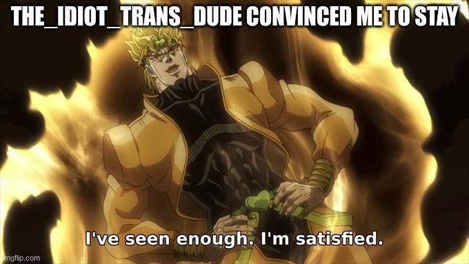 better thank him | THE_IDIOT_TRANS_DUDE CONVINCED ME TO STAY | image tagged in i ve seen enough im satisfied | made w/ Imgflip meme maker