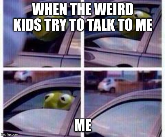 Kermit rolls up window | WHEN THE WEIRD KIDS TRY TO TALK TO ME; ME | image tagged in kermit rolls up window | made w/ Imgflip meme maker