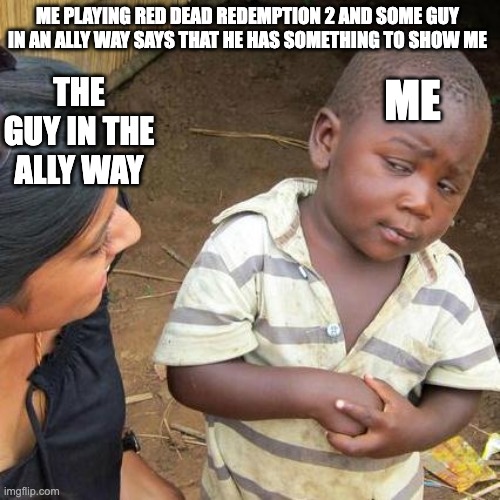Third World Skeptical Kid | ME; ME PLAYING RED DEAD REDEMPTION 2 AND SOME GUY IN AN ALLY WAY SAYS THAT HE HAS SOMETHING TO SHOW ME; THE GUY IN THE ALLY WAY | image tagged in memes,third world skeptical kid | made w/ Imgflip meme maker
