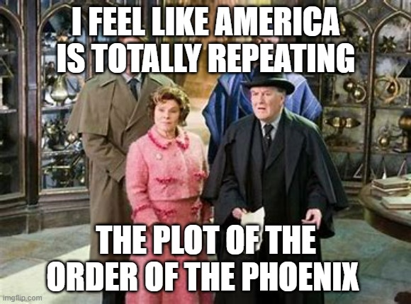 I FEEL LIKE AMERICA IS TOTALLY REPEATING; THE PLOT OF THE ORDER OF THE PHOENIX | made w/ Imgflip meme maker