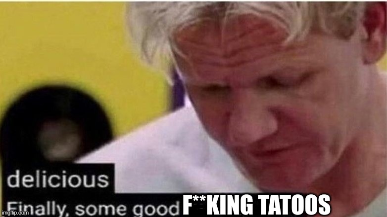 gordon ramsay finally some good censored    ed | F**KING TATOOS | image tagged in gordon ramsay finally some good censored ed | made w/ Imgflip meme maker