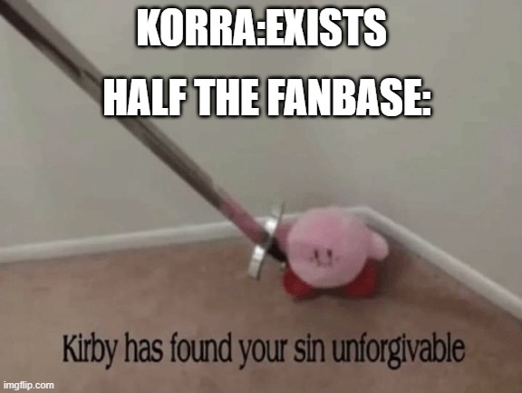 Kirby has found your sin unforgivable | KORRA:EXISTS; HALF THE FANBASE: | image tagged in kirby has found your sin unforgivable,the legend of korra,korra | made w/ Imgflip meme maker