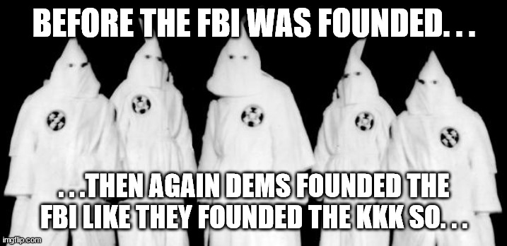 kkk | BEFORE THE FBI WAS FOUNDED. . . . . .THEN AGAIN DEMS FOUNDED THE FBI LIKE THEY FOUNDED THE KKK SO. . . | image tagged in kkk | made w/ Imgflip meme maker