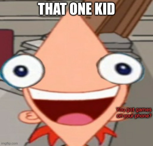 true | THAT ONE KID | image tagged in you got games on your phone | made w/ Imgflip meme maker