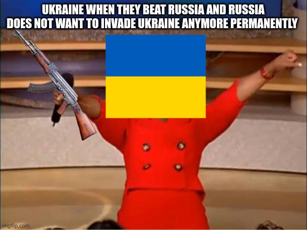 Oprah You Get A | UKRAINE WHEN THEY BEAT RUSSIA AND RUSSIA DOES NOT WANT TO INVADE UKRAINE ANYMORE PERMANENTLY | image tagged in memes,oprah you get a | made w/ Imgflip meme maker