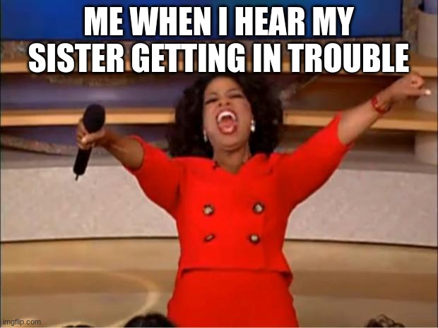 me when i hear my sister getting in troulbe | ME WHEN I HEAR MY SISTER GETTING IN TROUBLE | image tagged in memes,oprah you get a | made w/ Imgflip meme maker