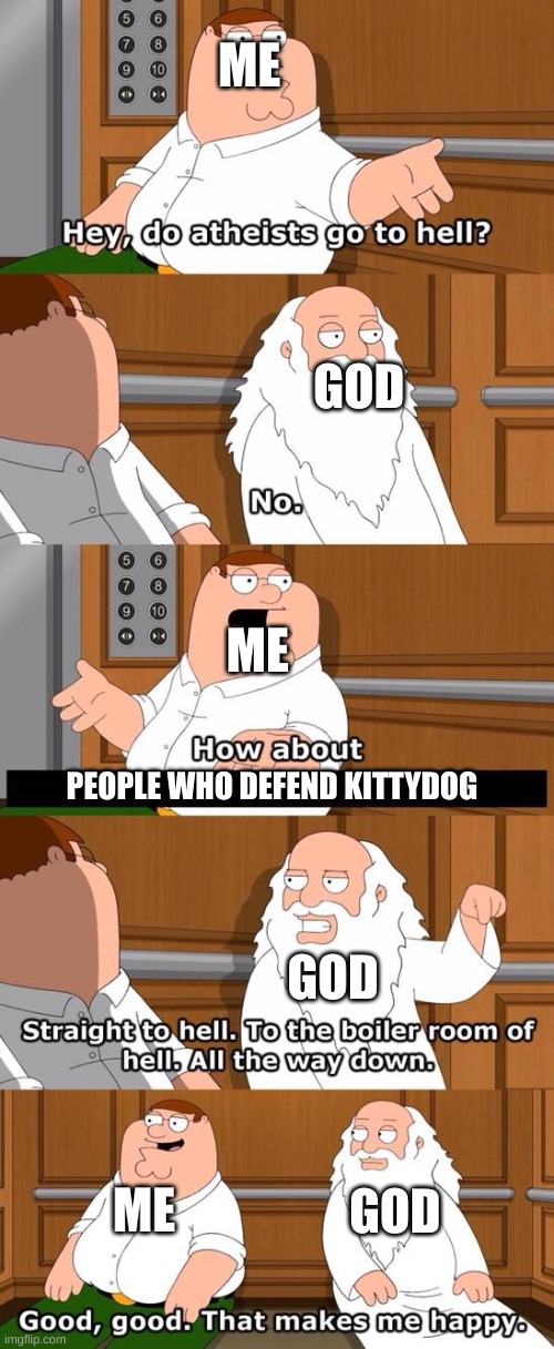 don't even ask | ME; GOD; ME; PEOPLE WHO DEFEND KITTYDOG; GOD; GOD; ME | image tagged in the boiler room of hell | made w/ Imgflip meme maker