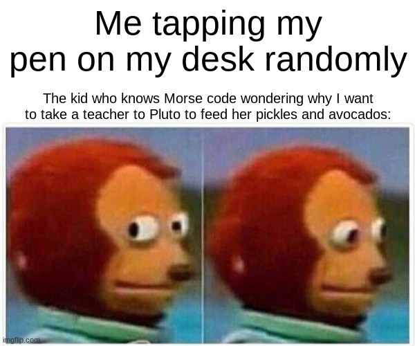 Why do we continue to make these morse code memes? | Me tapping my pen on my desk randomly; The kid who knows Morse code wondering why I want to take a teacher to Pluto to feed her pickles and avocados: | image tagged in memes,monkey puppet | made w/ Imgflip meme maker