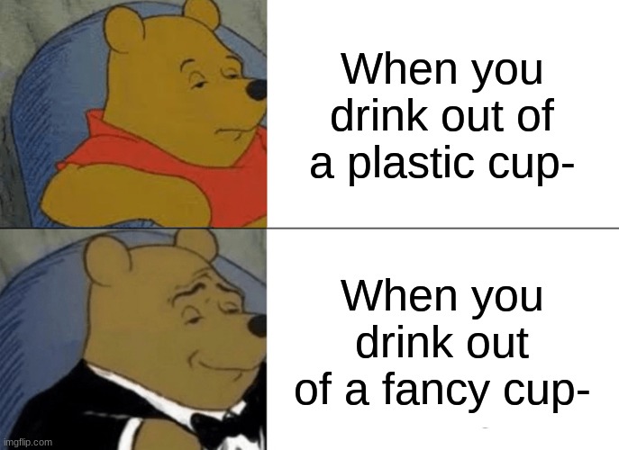 Fancy- | When you drink out of a plastic cup-; When you drink out of a fancy cup- | image tagged in memes,tuxedo winnie the pooh | made w/ Imgflip meme maker
