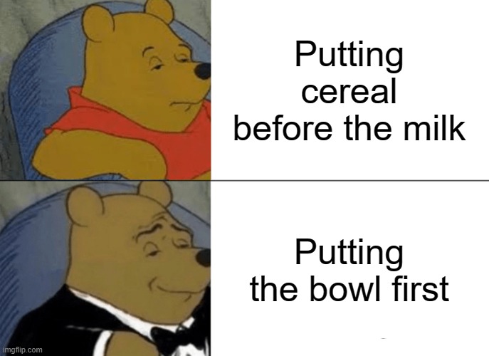 Tux winnie | Putting cereal before the milk; Putting the bowl first | image tagged in memes,tuxedo winnie the pooh | made w/ Imgflip meme maker