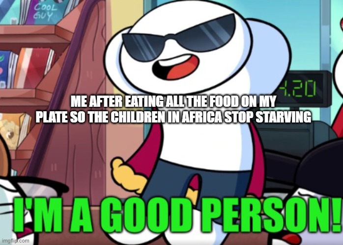 Why does that help?... | ME AFTER EATING ALL THE FOOD ON MY PLATE SO THE CHILDREN IN AFRICA STOP STARVING | image tagged in im a good person,idk | made w/ Imgflip meme maker