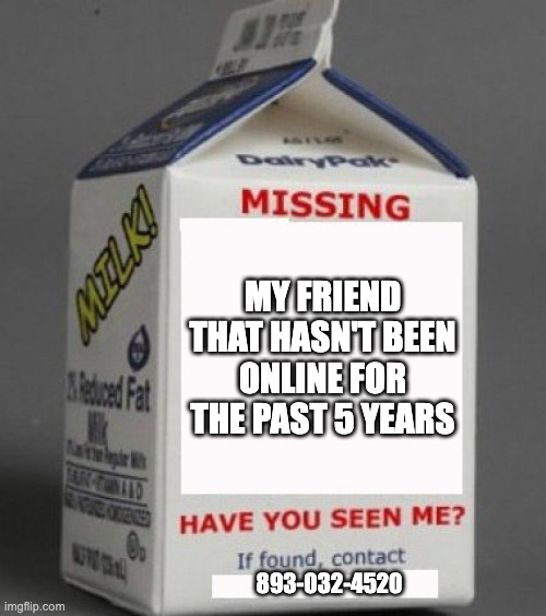 Milk carton | MY FRIEND THAT HASN'T BEEN ONLINE FOR THE PAST 5 YEARS; 893-032-4520 | image tagged in milk carton | made w/ Imgflip meme maker
