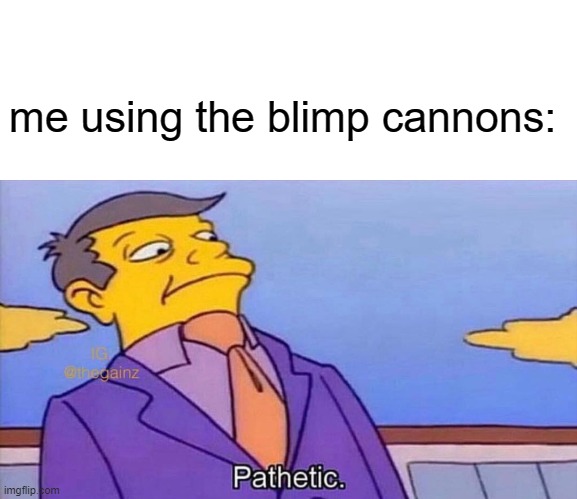 Pathetic | me using the blimp cannons: | image tagged in pathetic | made w/ Imgflip meme maker