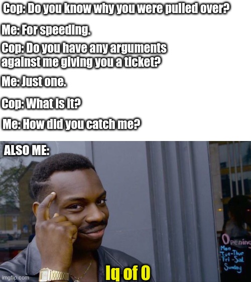Roll Safe Think About It | Cop: Do you know why you were pulled over? Me: For speeding. Cop: Do you have any arguments against me giving you a ticket? Me: Just one. Cop: What is it? Me: How did you catch me? ALSO ME:; Iq of 0 | image tagged in memes,roll safe think about it,cops,speeding,funny,long | made w/ Imgflip meme maker