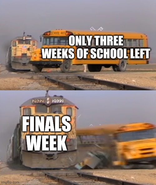 Things that you realize at the end of school | ONLY THREE WEEKS OF SCHOOL LEFT; FINALS WEEK | image tagged in a train hitting a school bus | made w/ Imgflip meme maker