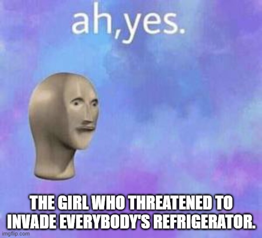Ah yes | THE GIRL WHO THREATENED TO INVADE EVERYBODY'S REFRIGERATOR. | image tagged in ah yes | made w/ Imgflip meme maker
